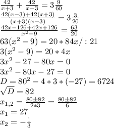 \frac{42}{x+3} + \frac{42}{x-3} =3 \frac{9}{60} \\ \frac{42(x-3)+42(x+3)}{(x+3)(x-3)} =3 \frac{3}{20} \\
 \frac{42x-126+42x+126}{x^2-9} = \frac{63}{20} \\63(x^2-9)=20*84x/:21\\3(x^2-9)=20*4x\\3x^2-27-80x=0\\
3x^2-80x-27=0\\
D=80^2-4*3*(-27)=6724\\
\sqrt{D}=82\\x_{1,2}= \frac{80\pm82}{2*3} = \frac{80\pm82}{6} \\x_1=27\\x_2=- \frac{1}{3}
