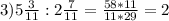 3)5 \frac{3}{11}:2 \frac{7}{11} = \frac{58*11}{11*29} = 2
