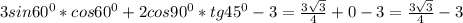 3sin60^{0}*cos60^{0}+2cos90^{0}*tg45^{0}-3= \frac{3 \sqrt{3} }{4}+0-3= \frac{3 \sqrt{3} }{4}-3