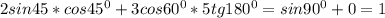 2sin45 *cos45^{0} +3cos60^{0} *5tg180^{0}= sin90^{0}+0=1