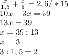 \frac{x}{1,5} + \frac{x}{5} =2,6 /*15 \\ 10x+3x=39 \\ 13x=39 \\ x=39:13 \\ x=3 \\ 
3:1,5=2