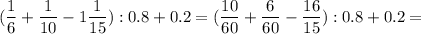 
\displaystyle ( \frac{1}{6}+ \frac{1}{10}-1 \frac{1}{15}):0.8+0.2= (\frac{10}{60}+ \frac{6}{60}- \frac{16}{15}):0.8+0.2=