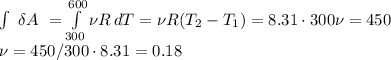 \int\ {\delta A} \ = \int\limits^{600}_{300} {\nu R} \, dT =\nu R(T_2-T_1)=8.31\cdot300\nu =450\\
\nu=450/300\cdot 8.31=0.18