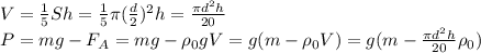V= \frac{1}{5}Sh=\frac{1}{5}\pi(\frac{d}{2})^{2}h=\frac{\pi d^{2}h}{20} \\
P=mg-F_{A}=mg-\rho_{0}gV=g(m-\rho_{0}V)=g(m-\frac{\pi d^{2}h}{20}\rho_{0})