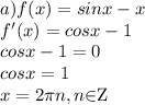 a)f (x)=sin x - x \\ 
f'(x)=cosx-1 \\ cosx-1=0 \\ cosx=1 \\ x=2 \pi n, n$\in$Z \\