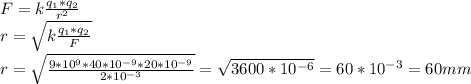 F=k \frac{q_{1}*q_{2} }{r^{2} } \\ 
r= \sqrt{k \frac{q_{1}*q_{2} }{F } } \\ 
r= \sqrt{ \frac{9*10 ^{9}*40*10^{-9} *20*10 ^{-9} }{2*10 ^{-3} } }= \sqrt{3600*10 ^{-6} } =60*10^{-3} =60 mm