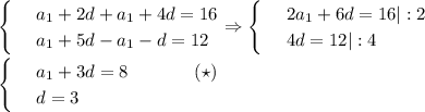 \begin{cases}
 & \text{ } a_1+2d+a_1+4d=16 \\ 
 & \text{ } a_1+5d-a_1-d=12 
\end{cases}\Rightarrow\begin{cases}
 & \text{ } 2a_1+6d=16|:2 \\ 
 & \text{ } 4d=12|:4 
\end{cases}\\ \\ \begin{cases}
 & \text{ } a_1+3d=8 \,\,\,\,\,\,\,\,\,\,\,\,\,\,\,\,\,\,\,\,\,\,(\star)\\ 
 & \text{ } d=3 
\end{cases}