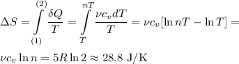 \displaystyle
\Delta S = \int\limits_{(1)}^{(2)}\frac{\delta Q}{T} = \int\limits_{T}^{nT}\frac{\nu c_v dT}{T} = \nu c_v[\ln nT - \ln T] = \\\\
\nu c_v\ln n = 5R\ln 2 \approx 28.8\text{ J/K}