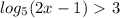 log_5(2x-1)\ \textgreater \ 3