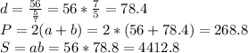 d= \frac{56}{ \frac{5}{7} } =56* \frac{7}{5} =78.4 \\ 
P=2(a+b)=2*(56+78.4)=268.8 \\ 
S=ab=56*78.8=4412.8