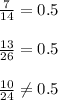 \frac{7}{14} = 0.5\\\\
 \frac{13}{26} = 0.5\\\\
 \frac{10}{24} \neq 0.5