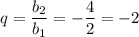 q= \dfrac{b_2}{b_1} =- \dfrac{4}{2} =-2