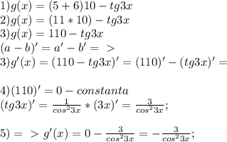 1)g(x)=(5+6)10 - tg3x \\ 
2)g(x)=(11*10)-tg3x\\
3)g(x)=110-tg3x \\ (a-b)'=a'-b' =\ \textgreater \ \\
3)g'(x)=(110-tg3x)'= (110)'-(tg3x)'=\\\\
4)(110)' = 0 - constanta\\
(tg3x)'= \frac{1}{cos^23x} *(3x)'= \frac{3}{cos^23x};\\
\\5) =\ \textgreater \ g'(x)= 0 - \frac{3}{cos^23x} = - \frac{3}{cos^23x};



