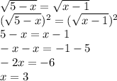 \sqrt{5-x} = \sqrt{x-1} \\
(\sqrt{5-x})^2 = (\sqrt{x-1})^2 \\
5-x=x-1 \\
-x-x=-1-5 \\
-2x=-6 \\
x= 3
