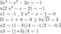 2x^{3} - x^{2} -2x = -1

x(2 x^{2} - x -2) = -1 

x1 = -1 и 2 x^{2} - x -1 = 0
 
 D = 1 + 8 = 9 \geq 0 \sqrt{D} = 3
 

 x2 = (1 - 3)/4 = -1/2 = -0.5

x3 = (1+3)/4 = 1

