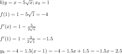 b)y=x-5 \sqrt{x} ;x_0=1 \\ \\ f(1)=1-5 \sqrt{1} =-4 \\ \\ f'(x)=1- \frac{5}{2 \sqrt{x} } \\ \\ f'(1)=1- \frac{5}{2 \sqrt{1} } =-1.5 \\ \\ y_k=-4-1.5(x-1)=-4-1.5x+1.5=-1.5x-2.5

