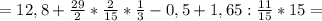 =12,8+\frac{29}{2} * \frac{2}{15} *
\frac{1}{3}-0,5 +1,65 : \frac{11}{15} *15=
