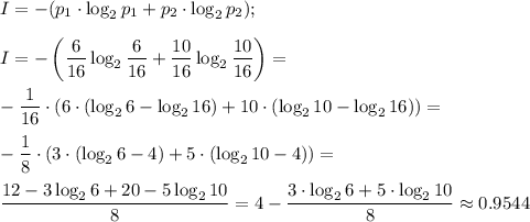\displaystyle I=-(p_1\cdot\log_2p_1+p_2\cdot\log_2p_2); \\ \\
I=-\left(\frac{6}{16} \log_2\frac{6}{16}+\frac{10}{16} \log_2\frac{10}{16}\right)=\\ \\
-\frac{1}{16}\cdot(6\cdot(\log_26-\log_216)+10\cdot(\log_210-\log_216))=\\ \\
-\frac{1}{8}\cdot(3\cdot(\log_26-4)+5\cdot(\log_210-4))=\\ \\
 \frac{12-3\log_26+20-5\log_210}{8} =4- \frac{3\cdot\log_26+5\cdot\log_210}{8} \approx 0.9544
