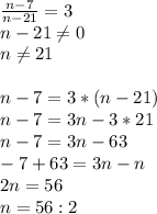 \frac{n-7}{n-21}= 3 \\ 
n-21 \neq 0 \\ 
n \neq 21 \\ \\ 
n - 7 = 3*(n-21) \\ 
n-7= 3n - 3*21 \\ 
n - 7 = 3n -63 \\ 
-7 + 63 = 3n - n \\ 
2n = 56 \\ 
n = 56 : 2

