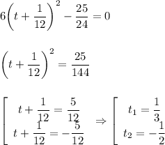 6\bigg(t+ \dfrac{1}{12} \bigg)^2- \dfrac{25}{24} =0\\\\ \\ \bigg(t+ \dfrac{1}{12} \bigg)^2= \dfrac{25}{144} \\ \\ \\ \left[\begin{array}{ccc}t+ \dfrac{1}{12}= \dfrac{5}{12}\\ t+ \dfrac{1}{12}=- \dfrac{5}{12} \end{array}\right
\Rightarrow \left[\begin{array}{ccc}t_1= \dfrac{1}{3}\\ t_2=- \dfrac{1}{2} \end{array}\right