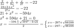 \frac{2}{3x} + \frac{1}{9x} + \frac{x}{27} = -22 \\ 
 \frac{18 + 3 + x^{2} }{27x} = -22\\
21 + x^{2} = -594x \\ 
 x^{2} + 594x +21 = 0 \\ 
x= \frac{-594 \frac{+}{-} \sqrt{594^{2}-4*21 } }{2} = \left \{ {{x=-297 + \sqrt{88188} } \atop {x=-297- \sqrt{88188} }} \right.