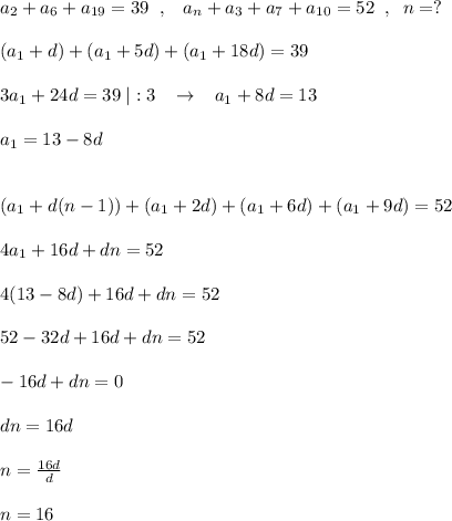 a_2+a_6+a_{19}=39\; \; ,\; \; \; a_{n}+a_3+a_7+a_{10}=52\; \; ,\; \; n=?\\\\
(a_1+d)+(a_1+5d)+(a_1+18d)=39\\\\3a_1+24d=39\; |:3\; \; \; \to \; \; \; a_1+8d=13\\\\a_1=13-8d\\\\\\(a_1+d(n-1))+(a_1+2d)+(a_1+6d)+(a_1+9d)=52\\\\4a_1+16d+dn=52\\\\4(13-8d)+16d+dn=52\\\\52-32d+16d+dn=52\\\\-16d+dn=0\\\\dn=16d\\\\n=\frac{16d}{d}\\\\n=16