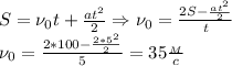 S=\nu_0t+ \frac{at^2}{2}\Rightarrow \nu_0= \frac{2S- \frac{at^2}{2} }{t} \\
\nu_0= \frac{2*100- \frac{2*5^2}{2} }{5}=35 \frac{_M}{c}
