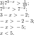3) 7^{3-x}\ \textgreater \ \frac{1}{49}; \\ 
7^{3-x}\ \textgreater \ 7^{-2}; \\ 
3-x\ \textgreater \ -2; \\ 
-x\ \textgreater \ -2-3; \\ 
-x\ \textgreater \ -5; \\ 
x\ \textless \ 5. \\ 
