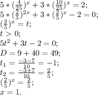 5*( \frac{4}{25} )^x+3*( \frac{10}{25} )^x=2; \\ 
5*( \frac{2}{5} )^{2x}+3*( \frac{2}{5} )^x-2=0; \\ 
( \frac{2}{5})^x=t; \\ 
t\ \textgreater \ 0; \\
5t^2+3t-2=0; \\ 
D=9+40=49; \\ 
 t_{1}= \frac{-3-7}{10}=-1; \\ 
 t_{2}= \frac{-3+7}{10}= \frac{2}{5}; \\ 
( \frac{2}{5} )^x= \frac{2}{5}; \\ 
x=1.