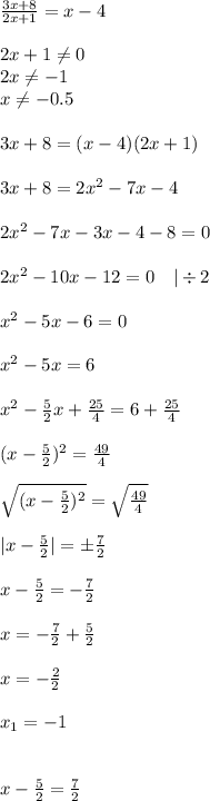 \frac{3x+8}{2x+1}=x-4\\\\
2x+1\neq0\\
2x\neq-1\\
x\neq-0.5 \\\\
3x+8=(x-4)(2x+1)\\\\
3x+8=2x^2-7x-4\\\\
2x^2-7x-3x-4-8=0\\\\
2x^2-10x-12=0\ \ \ |\div 2\\\\
x^2-5x-6=0\\\\
x^2-5x=6\\\\
x^2- \frac{5}{2}x+ \frac{25}{4}=6+ \frac{25}{4}\\\\
(x- \frac{5}{2})^2= \frac{49}{4}\\\\
\sqrt{(x- \frac{5}{2})^2}=\sqrt{ \frac{49}{4} } \\\\
|x- \frac{5}{2}|=\pm \frac{7}{2}\\\\
x- \frac{5}{2}=- \frac{7}{2}\\\\
x=- \frac{7}{2}+\frac{5}{2}\\\\\
x=- \frac{2}{2}\\\\
x_1=-1 \\\\\\
x- \frac{5}{2}=\frac{7}{2}