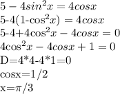 5-4sin^{2}x=4cosx

5-4(1-cos^{2}x)=4cosx

5-4+4cos^{2}x-4cosx=0

4cos^{2}x-4cosx+1=0

D=4*4-4*1=0

cosx=1/2


x=\pi /3