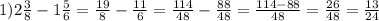 1) 2 \frac{3}{8} - 1 \frac{5}{6} = \frac{19}{8} - \frac{11}{6} = \frac{114}{48} - \frac{88}{48} = \frac{114 - 88}{48} = \frac{26}{48} = \frac{13}{24} 
