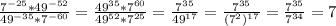 \frac{7^{-25}*49^{-52}}{49^{-35}*7^{-60}} = \frac{49^{35}*7^{60}}{49^{52}*7^{25}} = \frac{7^{35}}{49^{17}} = \frac{7^{35}}{(7^{2})^{17}} = \frac{7^{35}}{7^{34}} =7