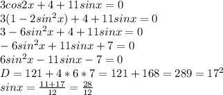 3cos2x+4+11sinx = 0 \\ 
3(1 - 2sin^{2}x) +4+11sinx = 0 \\ 
3 - 6sin^{2}x+4+11sinx = 0 \\ 
- 6sin^{2}x+11sinx+7 = 0 \\ 
6sin^{2}x-11sinx-7 = 0 \\ 
D = 121 + 4*6*7 = 121 + 168 = 289 = 17^{2} \\ 
sinx = \frac{11 + 17}{12} = \frac{28}{12} \\