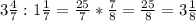 3\frac{4}{7} :1 \frac{1}{7} = \frac{25}{7} * \frac{7}{8} = \frac{25}{8} = 3\frac{1}{8}