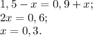 1,5-x=0,9+x; \\ 2x=0,6; \\ x=0,3.

