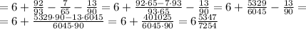 = 6+\frac {92}{93}-\frac{7}{65}-\frac{13}{90} = 6+\frac {92 \cdot 65-7 \cdot 93} {93\cdot 65}-\frac{13}{90} =6+ \frac {5329}{6045}-\frac {13}{90} = \\
= 6+ \frac {5329 \cdot 90 - 13 \cdot 6045}{6045 \cdot 90} = 6 + \frac {401025}{6045 \cdot 90}= 6\frac {5347}{7254} \\