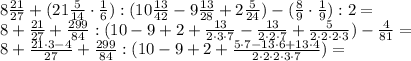 8 \frac {21}{27} + (21 \frac{5}{14} \cdot \frac{1}{6}) : (10 \frac {13}{42} - 9 \frac{13}{28} + 2 \frac{5}{24}) - (\frac{8}{9} \cdot \frac{1}{9}) :2 = \\
8+ \frac {21}{27} + \frac {299}{84}: (10-9+2+ \frac {13}{2 \cdot 3 \cdot 7} - \frac{13}{2 \cdot 2 \cdot 7 } + \frac{5}{2 \cdot 2 \cdot 2 \cdot 3}) - \frac{4}{81} = \\
8+ \frac {21 \cdot 3 -4}{27} + \frac {299}{84}: (10-9+2+ \frac{5 \cdot 7 - 13 \cdot 6 + 13 \cdot 4 }{2 \cdot 2 \cdot 2 \cdot 3 \cdot 7}) =