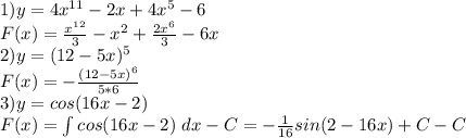 1) y=4x^{11}-2x+4x^{5}-6 \\
F(x) = \frac {x^{12}}{3}-x^2+\frac {2x^6}{3}-6x\\
2) y=(12-5x)^5 \\
F(x)= -\frac {(12-5x)^6}{5*6} \\
3) y= cos(16x-2) \\
F(x) = \int cos(16x-2) \ dx - C= - \frac {1}{16} sin(2-16x) + C - C