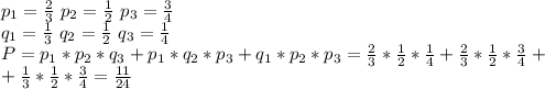 p_1= \frac{2}{3} \ p_2= \frac{1}{2} \ p_3= \frac{3}{4}\\
q_1= \frac{1}{3} \ q_2=\frac{1}{2} \ q_3= \frac{1}{4} \\
P=p_1*p_2*q_3+p_1*q_2*p_3+q_1*p_2*p_3= \frac{2}{3}*\frac{1}{2} * \frac{1}{4} +\frac{2}{3} * \frac{1}{2} *\frac{3}{4} + \\+ \frac{1}{3}* \frac{1}{2}*\frac{3}{4} = \frac{11}{24}