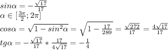 sin \alpha =- \frac{ \sqrt{17} }{17} \\ \alpha \in [ \frac{3 \pi }{2};2 \pi ]\\
cos \alpha = \sqrt{1-sin^2 \alpha } = \sqrt{1- \frac{17}{289} } = \frac{ \sqrt{272} }{17} = \frac{4 \sqrt{17} }{17} \\
tg \alpha =- \frac{ \sqrt{17} }{17}* \frac{17}{4 \sqrt{17} } =- \frac{1}{4} 
