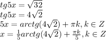 tg5x= \sqrt{32} \\
tg5x= 4\sqrt{2} \\
5x=arctg(4\sqrt{2})+ \pi k, k \in Z\\
x= \frac{1}{5} arctg(4\sqrt{2})+ \frac{ \pi k}{5} , k \in Z\\