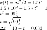 x(t) = at^2/2 = 1.5t^2\\
1.5*10^2-1.5*t^2 = 1\\
t^2 = 99\frac{1}{3}\\
t = \sqrt{99\frac{1}{3}}\\
\Delta t = 10-t = 0.033
