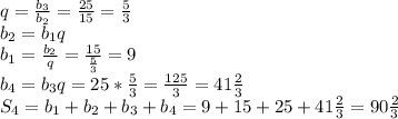 q= \frac{b_3}{b_2} = \frac{25}{15} = \frac{5}{3} \\
b_2=b_1q\\
b_1= \frac{b_2}{q} = \frac{15}{ \frac{5}{3} } =9\\
b_4=b_3q=25* \frac{5}{3} = \frac{125}{3} =41 \frac{2}{3} \\
S_4=b_1+b_2+b_3+b_4=9+15+25+41 \frac{2}{3} =90 \frac{2}{3}