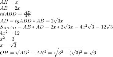 AH=x\\
AB=2x\\
tdABD= \frac{AD}{AB} \\
AD=tgABD * AB=2 \sqrt{3} x\\
S_{ABCD}=AB*AD=2x*2 \sqrt{3} x=4x^2 \sqrt{3} =12 \sqrt{3} \\
4x^2=12\\
x^2=3\\
x= \sqrt{3}\\ OH= \sqrt{AO^2-AH^2}= \sqrt{3^2-( \sqrt{3} )^2}= \sqrt{6} 
