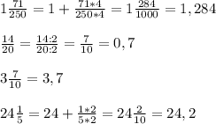 1 \frac{71}{250} = 1 + \frac{71*4}{250*4} =1\frac{284}{1000} = 1,284 \\ \\ 
 \frac{14}{20} = \frac{14:2}{20:2} = \frac{7}{10} = 0,7 \\ \\ 
3 \frac{7}{10} =3,7 \\ \\ 
24 \frac{1}{5} = 24 + \frac{1*2}{5*2} = 24 \frac{2}{10} = 24,2