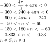 \displaystyle -360\ \textless \ \frac{4 \pi }{3}+4 \pi n\ \textless \ 0\\-360\ \textless \ 240+4 \pi n\ \textless \ 0\\ -600\ \textless \ 4 \pi n\ \textless \ -240\\-150\ \textless \ \pi n\ \textless \ -60\\-150\ \textless \ 180*n\ \textless \ -60\\-0.833\ \textless \ n\ \textless \ -0.33\\n\in Z; n\in 0