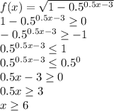 f(x)= \sqrt{1-0.5^{0.5x-3}} \\
1-0.5^{0.5x-3} \geq 0\\
-0.5^{0.5x-3} \geq -1\\
0.5^{0.5x-3} \leq 1\\
0.5^{0.5x-3} \leq 0.5^0\\
0.5x-3 \geq 0\\
0.5x\geq 3\\
x \geq 6

