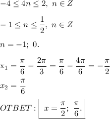 -4 \leq 4n \leq 2, \ n \in Z \\ \\
-1 \leq n \leq \dfrac{1}{2}, \ n \in Z \\ \\ 
n = -1; \ 0. \\

x_1 = \dfrac{ \pi }{6} - \dfrac{2 \pi }{3} = \dfrac{ \pi }{6} - \dfrac{4 \pi }{6} = - \dfrac{\pi }{2} \\ \\ 
x_2 = \dfrac{ \pi }{6} \\ \\ 
OTBET: \boxed{\ x = \dfrac{\pi }{2} ; \ \dfrac{ \pi }{6}.}