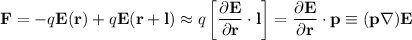 \displaystyle
\mathbf{F} = -q\mathbf{E}(\mathbf{r})+q\mathbf{E}(\mathbf{r}+\mathbf{l})\approx
q\left[\frac{\partial\mathbf{E}}{\partial \mathbf{r}}\cdot \mathbf{l}\right] = \frac{\partial\mathbf{E}}{\partial \mathbf{r}}\cdot \mathbf{p} \equiv (\mathbf{p}\nabla)\mathbf{E}